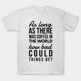 As long as there was coffee in the world how bad could things be? T-Shirt